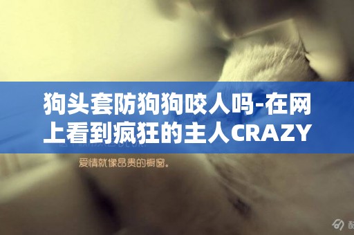 狗頭套防狗狗咬人嗎-在網上看到瘋狂的主人CRAZY HOST防狗狗咬人嘴套不錯，想問大狗能帶嗎？
