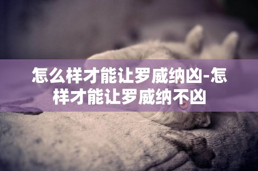 怎么樣才能讓羅威納兇-怎樣才能讓羅威納不兇
