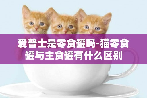愛普士是零食罐嗎-貓零食罐與主食罐有什么區別