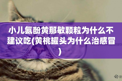 小兒氨酚黃那敏顆粒為什么不建議吃(黃桃罐頭為什么治感冒) 