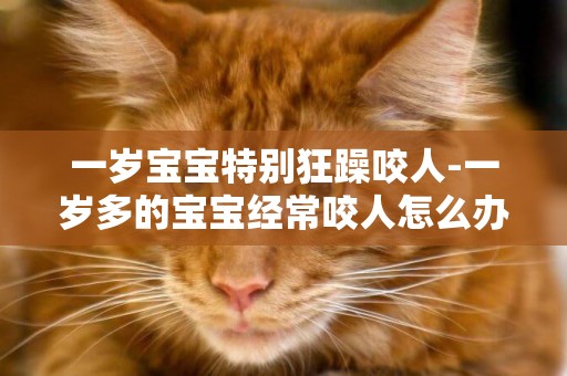 一歲寶寶特別狂躁咬人-一歲多的寶寶經常咬人怎么辦？