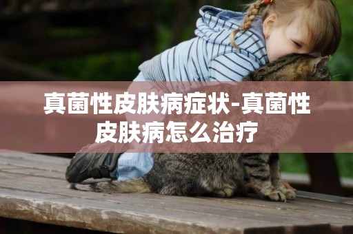 真菌性皮膚病癥狀-真菌性皮膚病怎么治療