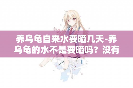 養烏龜自來水要曬幾天-養烏龜的水不是要曬嗎？沒有陽光怎么辦？