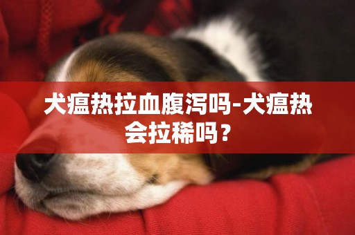 犬瘟熱拉血腹瀉嗎-犬瘟熱會拉稀嗎？