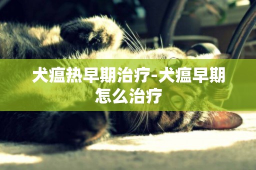 犬瘟熱早期治療-犬瘟早期怎么治療