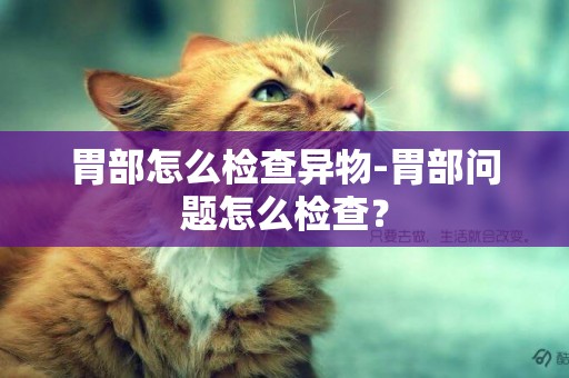胃部怎么檢查異物-胃部問題怎么檢查？