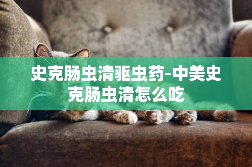 史克腸蟲清驅蟲藥-中美史克腸蟲清怎么吃