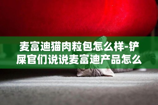 麥富迪貓肉粒包怎么樣-鏟屎官們說說麥富迪產品怎么樣？
