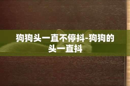 狗狗頭一直不停抖-狗狗的頭一直抖