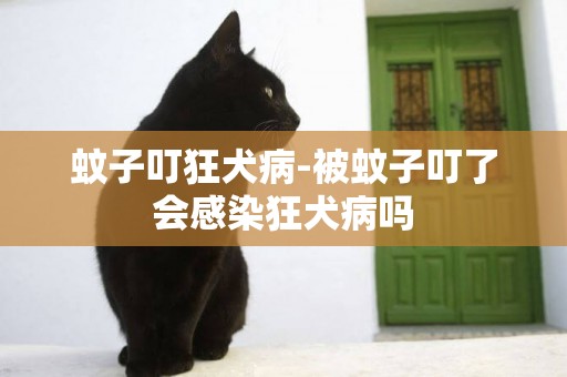 蚊子叮狂犬病-被蚊子叮了會感染狂犬病嗎