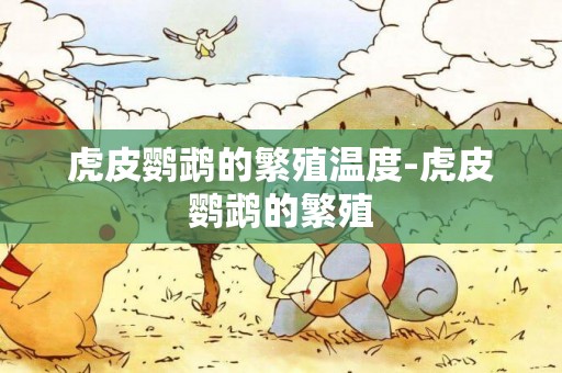 虎皮鸚鵡的繁殖溫度-虎皮鸚鵡的繁殖