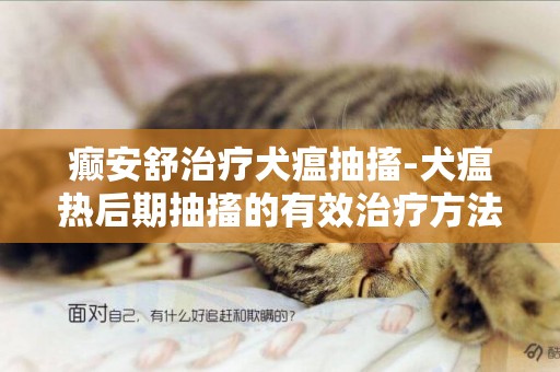 癲安舒治療犬瘟抽搐-犬瘟熱后期抽搐的有效治療方法