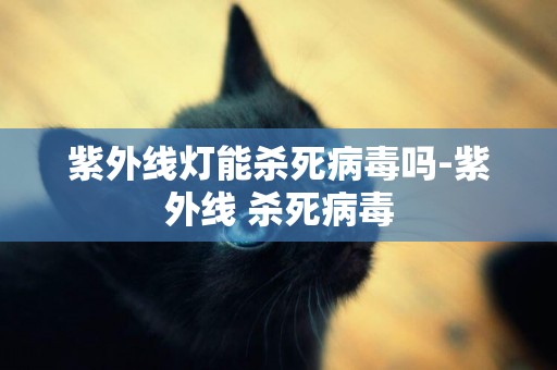 紫外線燈能殺死病毒嗎-紫外線 殺死病毒