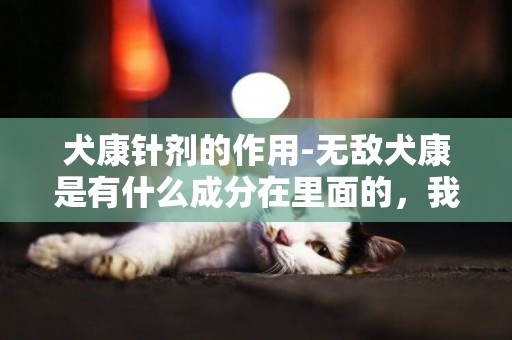 犬康針劑的作用-無敵犬康是有什么成分在里面的，我朋友介紹給我，越詳細越好！