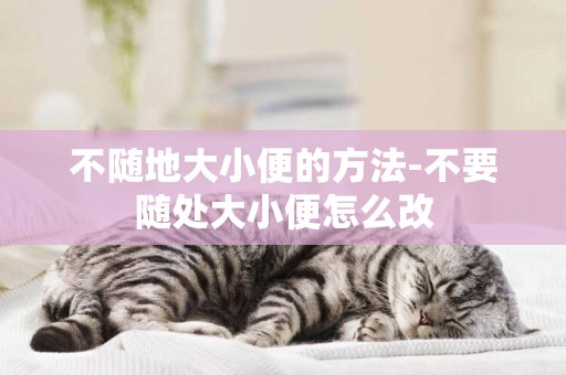 不隨地大小便的方法-不要隨處大小便怎么改