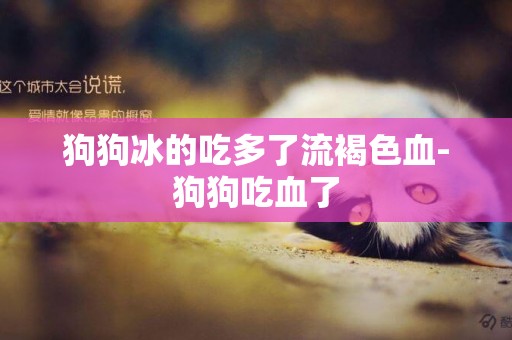 狗狗冰的吃多了流褐色血-狗狗吃血了