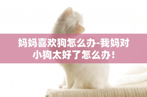 媽媽喜歡狗怎么辦-我媽對小狗太好了怎么辦！