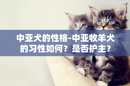 中亞犬的性格-中亞牧羊犬的習性如何？是否護主？