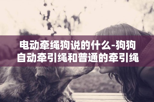 電動牽繩狗說的什么-狗狗自動牽引繩和普通的牽引繩有什么區別啊？