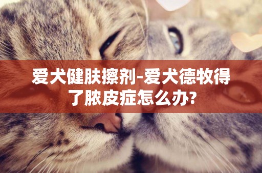 愛犬健膚擦劑-愛犬德牧得了膿皮癥怎么辦?