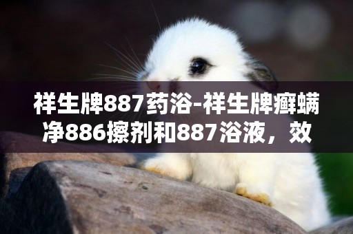 祥生牌887藥浴-祥生牌癬螨凈886擦劑和887浴液，效果怎么樣，懂的人進。
