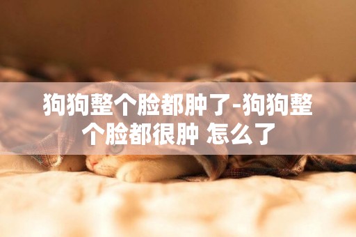 狗狗整個臉都腫了-狗狗整個臉都很腫 怎么了