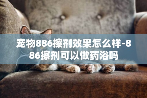 寵物886擦劑效果怎么樣-886擦劑可以做藥浴嗎