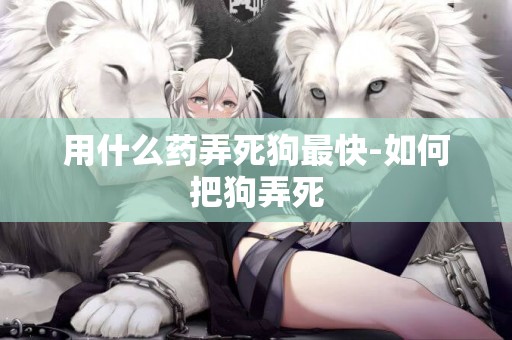 用什么藥弄死狗最快-如何把狗弄死