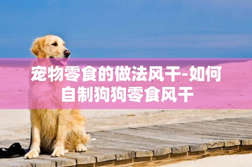 寵物零食的做法風干-如何自制狗狗零食風干