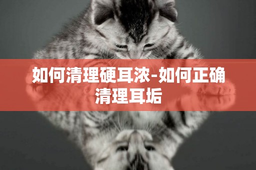如何清理硬耳濃-如何正確清理耳垢