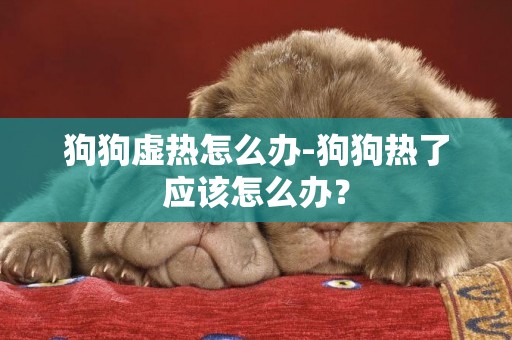 狗狗虛熱怎么辦-狗狗熱了應該怎么辦？