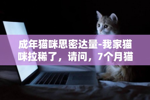 成年貓咪思密達量-我家貓咪拉稀了，請問，7個月貓吃思密達用量，思密達貓咪的用量