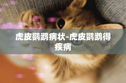 虎皮鸚鵡病狀-虎皮鸚鵡得疾病