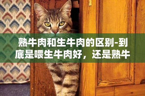 熟牛肉和生牛肉的區別-到底是喂生牛肉好，還是熟牛肉好