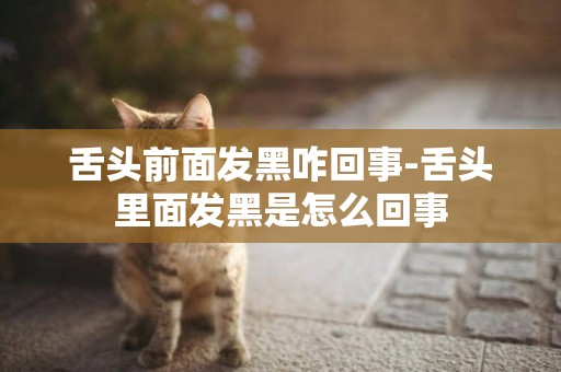 舌頭前面發黑咋回事-舌頭里面發黑是怎么回事