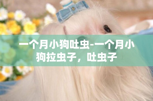 一個月小狗吐蟲-一個月小狗拉蟲子，吐蟲子