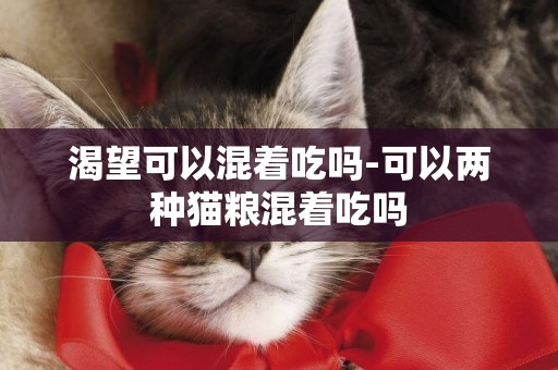 渴望可以混著吃嗎-可以兩種貓糧混著吃嗎