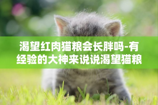 渴望紅肉貓糧會長胖嗎-有經驗的大神來說說渴望貓糧。。