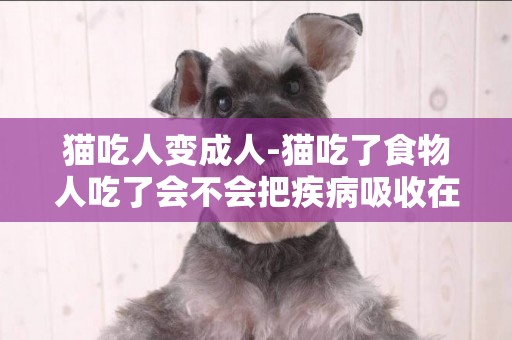 貓吃人變成人-貓吃了食物人吃了會不會把疾病吸收在體內？
