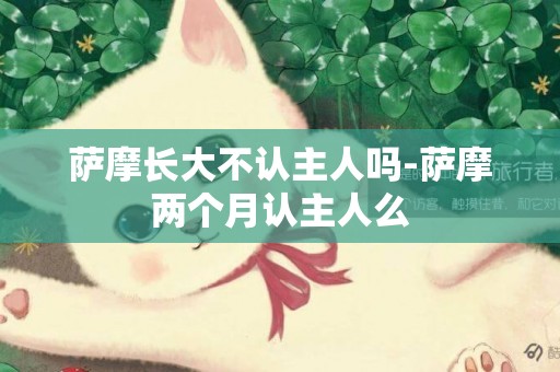 薩摩長大不認主人嗎-薩摩兩個月認主人么