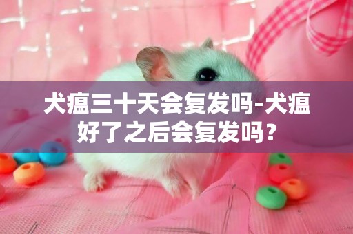 犬瘟三十天會復發嗎-犬瘟好了之后會復發嗎？