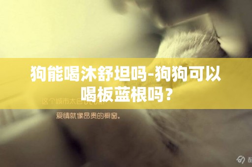 狗能喝沐舒坦嗎-狗狗可以喝板藍根嗎？