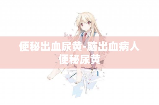 便秘出血尿黃-腦出血病人便秘尿黃