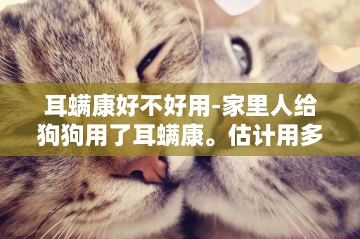耳螨康好不好用-家里人給狗狗用了耳螨康。估計用多了。大概過了幾十分鐘就出問題了。