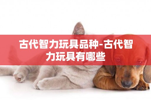 古代智力玩具品種-古代智力玩具有哪些
