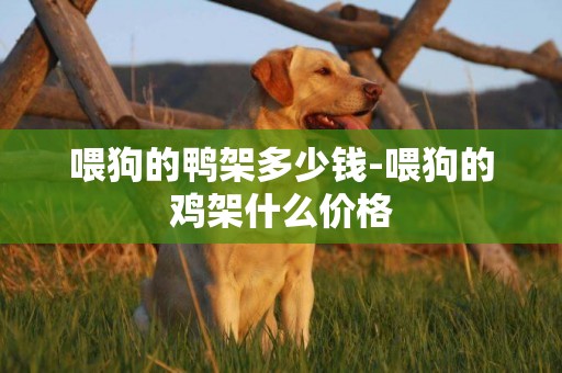 喂狗的鴨架多少錢-喂狗的雞架什么價格