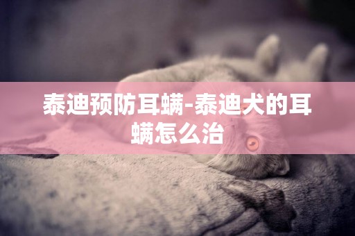 泰迪預防耳螨-泰迪犬的耳螨怎么治