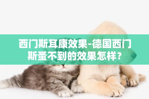 西門斯耳康效果-德國西門斯蚤不到的效果怎樣？
