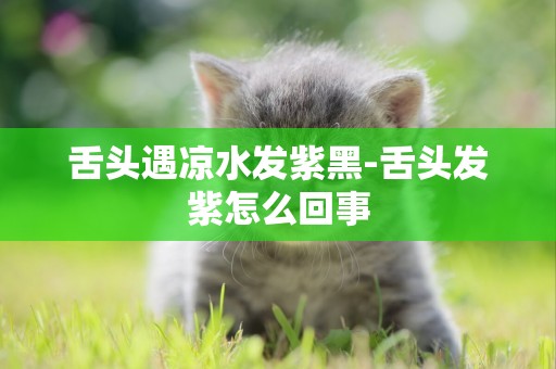 舌頭遇涼水發紫黑-舌頭發紫怎么回事