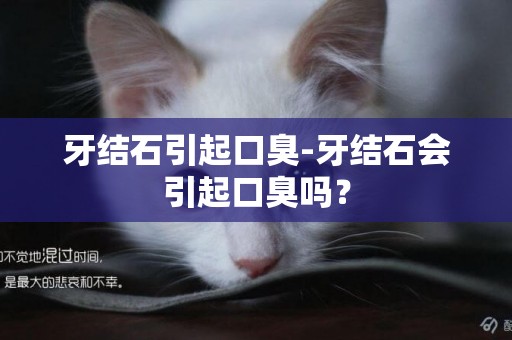 牙結石引起口臭-牙結石會引起口臭嗎？